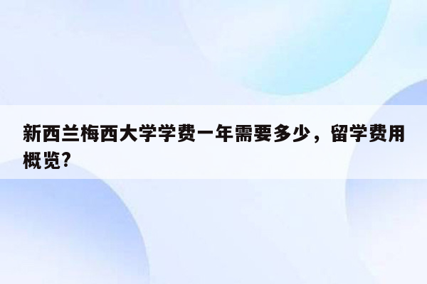 新西兰梅西大学学费一年需要多少，留学费用概览?