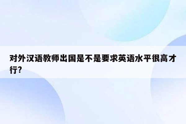 对外汉语教师出国是不是要求英语水平很高才行?