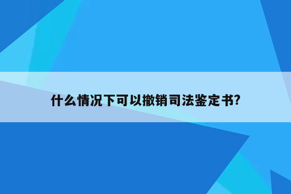 什么情况下可以撤销司法鉴定书?