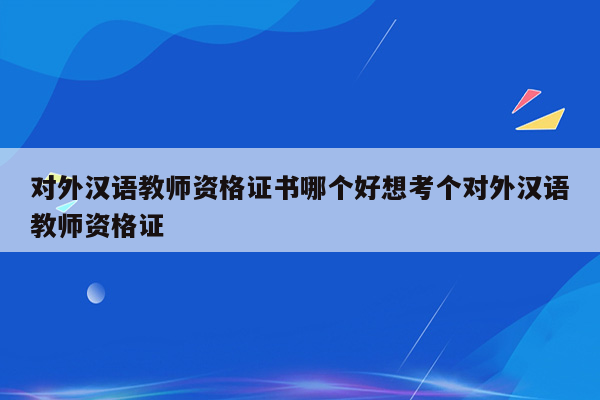 对外汉语教师资格证书哪个好想考个对外汉语教师资格证