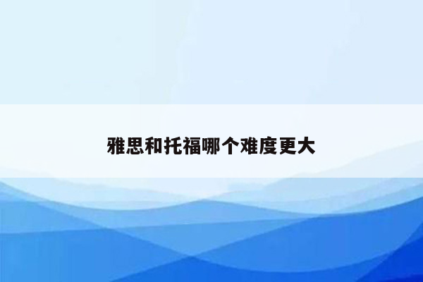 雅思和托福哪个难度更大