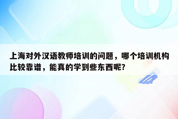 上海对外汉语教师培训的问题，哪个培训机构比较靠谱，能真的学到些东西呢？