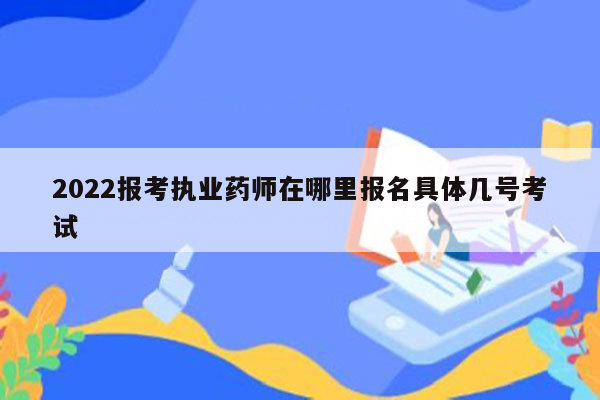 2022报考执业药师在哪里报名具体几号考试