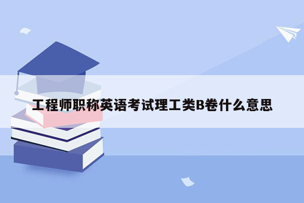 工程师职称英语考试理工类B卷什么意思