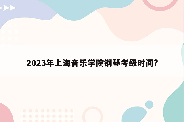 2023年上海音乐学院钢琴考级时间?