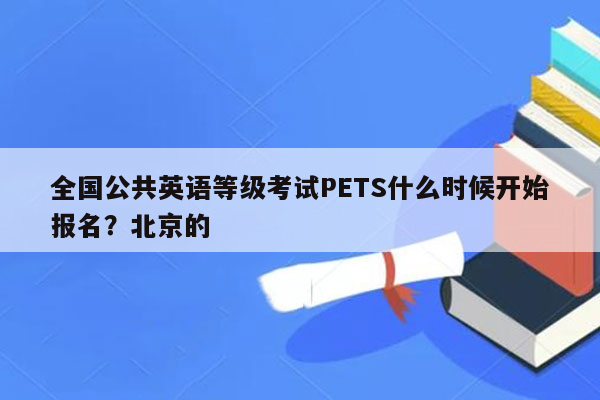 全国公共英语等级考试PETS什么时候开始报名？北京的