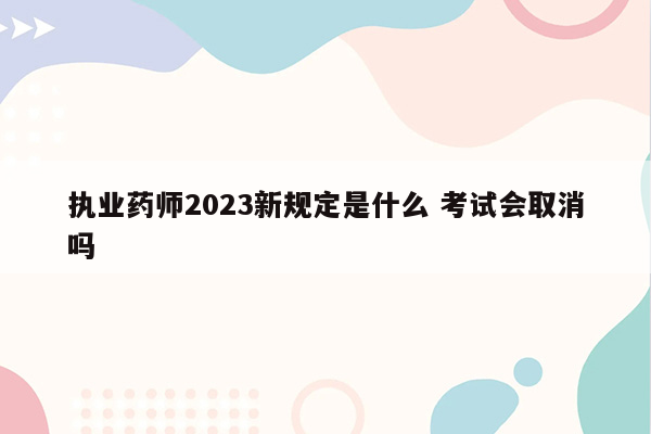 执业药师2023新规定是什么 考试会取消吗