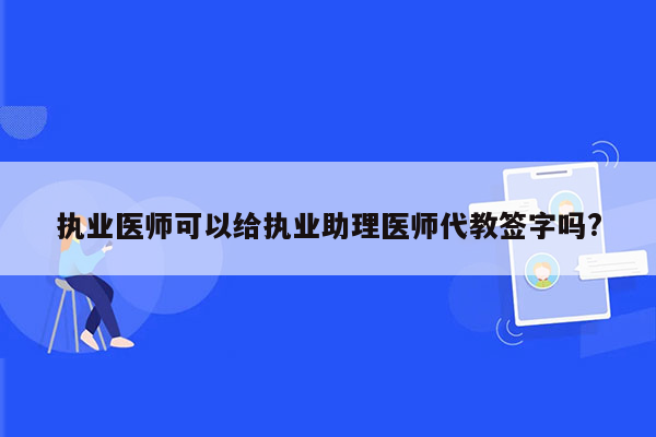 执业医师可以给执业助理医师代教签字吗?