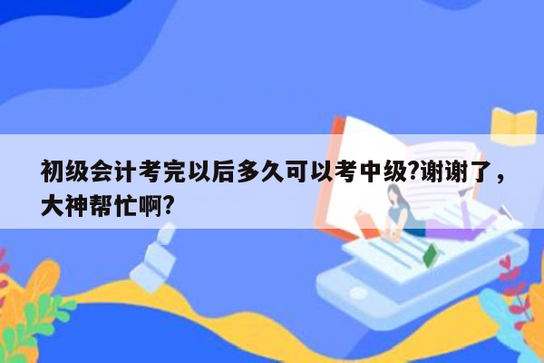 初级会计考完以后多久可以考中级?谢谢了，大神帮忙啊?