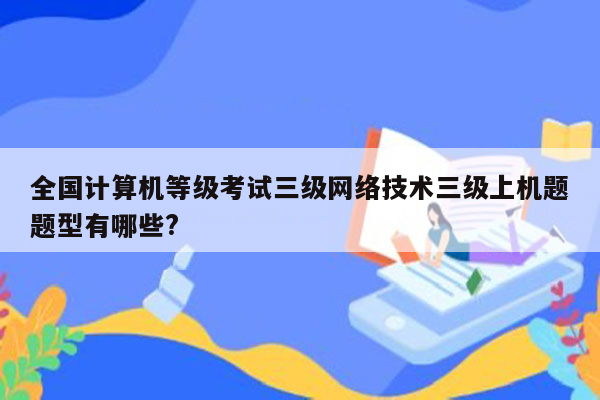 全国计算机等级考试三级网络技术三级上机题题型有哪些?