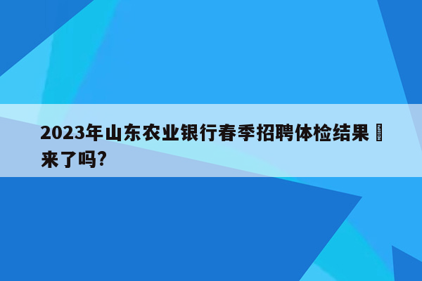 2023年山东农业银行春季招聘体检结果岀来了吗?