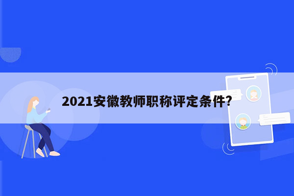 2021安徽教师职称评定条件?