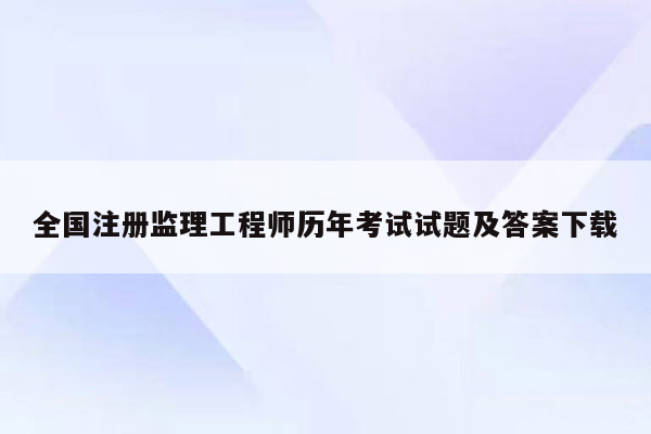 全国注册监理工程师历年考试试题及答案下载