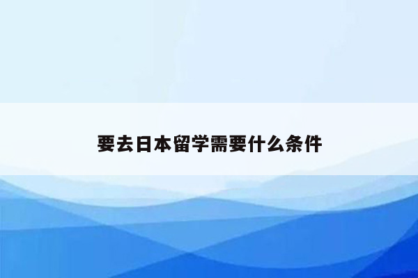 要去日本留学需要什么条件