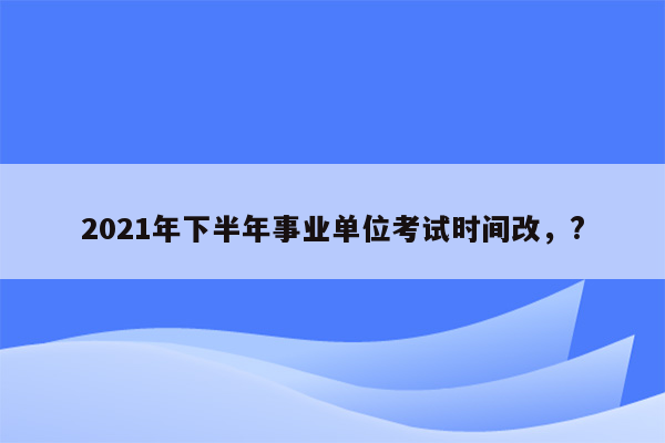 2021年下半年事业单位考试时间改，?