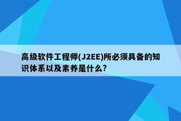 高级软件工程师(J2EE)所必须具备的知识体系以及素养是什么?