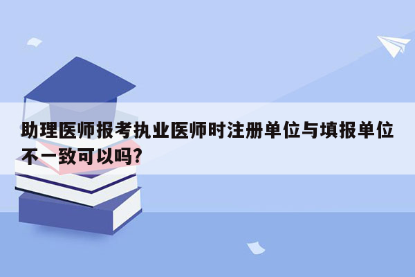 助理医师报考执业医师时注册单位与填报单位不一致可以吗?