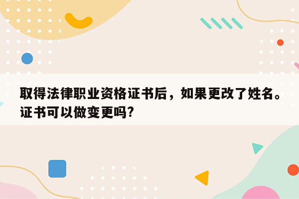 取得法律职业资格证书后，如果更改了姓名。证书可以做变更吗?