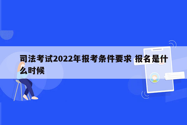 司法考试2022年报考条件要求 报名是什么时候