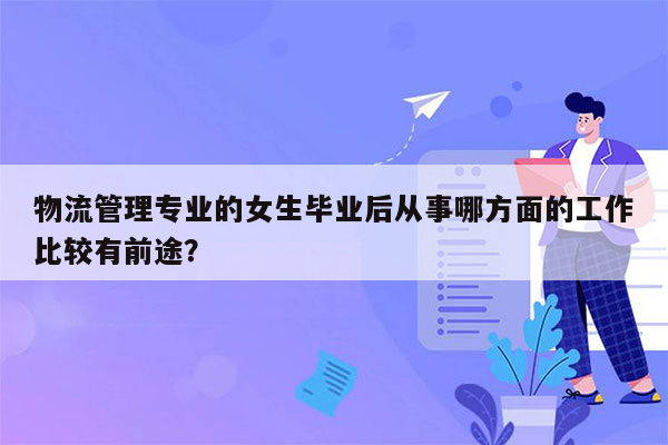 物流管理专业的女生毕业后从事哪方面的工作比较有前途？