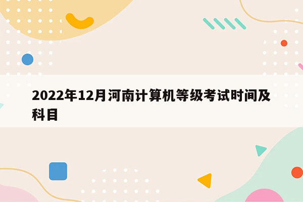 2022年12月河南计算机等级考试时间及科目