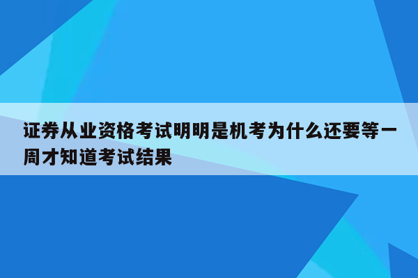 证券从业资格考试明明是机考为什么还要等一周才知道考试结果