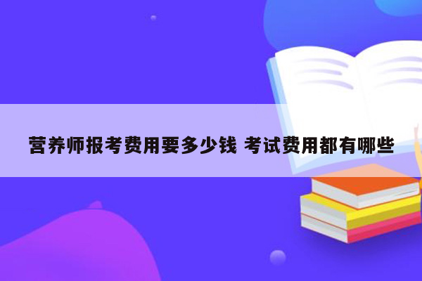 营养师报考费用要多少钱 考试费用都有哪些