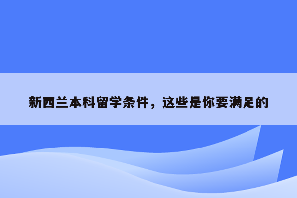 新西兰本科留学条件，这些是你要满足的