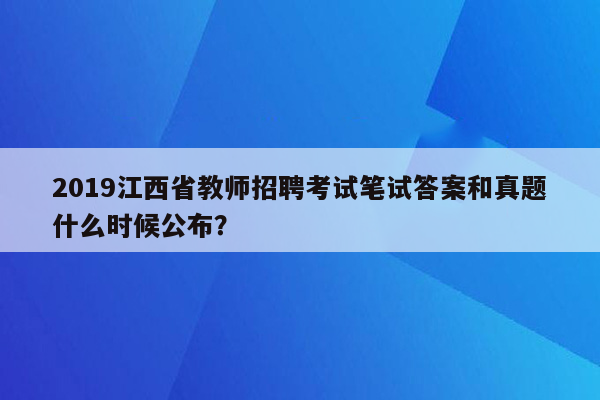 2019江西省教师招聘考试笔试答案和真题什么时候公布？