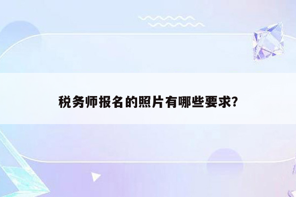 税务师报名的照片有哪些要求？