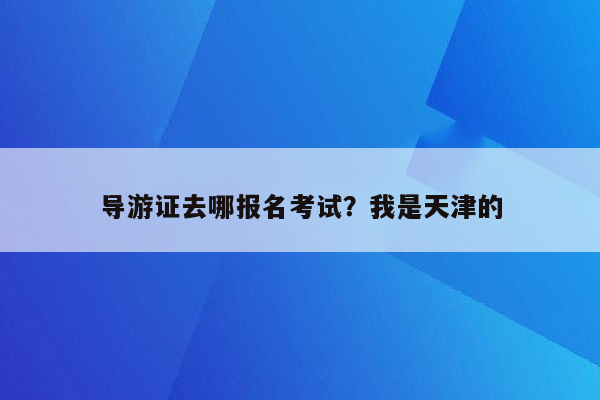 导游证去哪报名考试？我是天津的