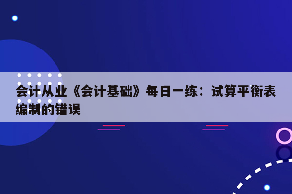 会计从业《会计基础》每日一练：试算平衡表编制的错误