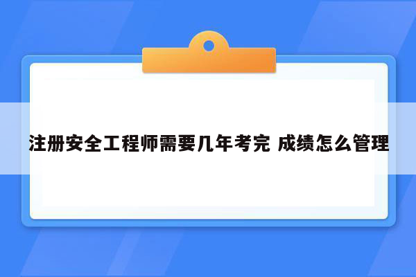 注册安全工程师需要几年考完 成绩怎么管理