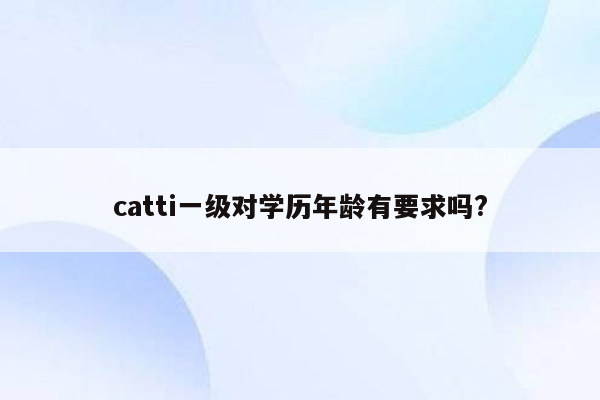 catti一级对学历年龄有要求吗?