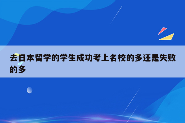 去日本留学的学生成功考上名校的多还是失败的多