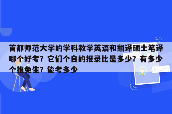 首都师范大学的学科教学英语和翻译硕士笔译哪个好考？它们个自的报录比是多少？有多少个推免生？能考多少