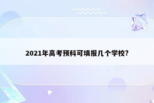 2021年高考预科可填报几个学校?