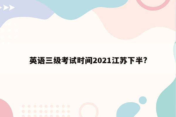 英语三级考试时间2021江苏下半?