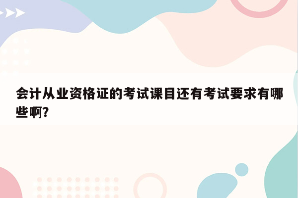 会计从业资格证的考试课目还有考试要求有哪些啊？