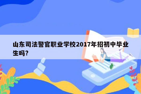 山东司法警官职业学校2017年招初中毕业生吗?