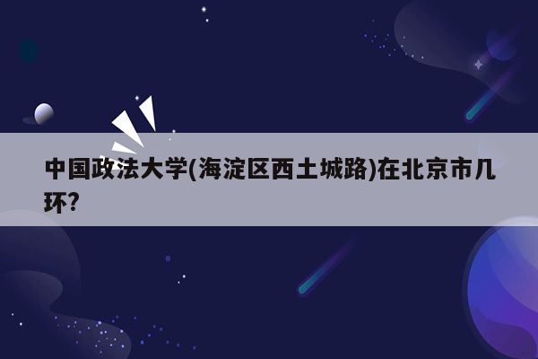 中国政法大学(海淀区西土城路)在北京市几环?