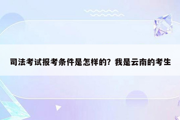 司法考试报考条件是怎样的？我是云南的考生