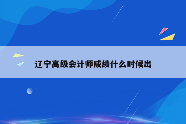 辽宁高级会计师成绩什么时候出