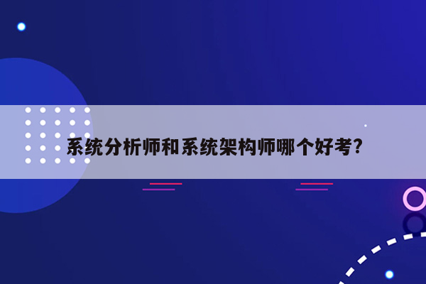 系统分析师和系统架构师哪个好考?