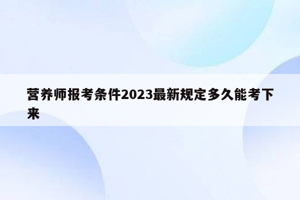 营养师报考条件2023最新规定多久能考下来