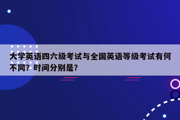 大学英语四六级考试与全国英语等级考试有何不同？时间分别是？