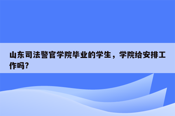 山东司法警官学院毕业的学生，学院给安排工作吗?