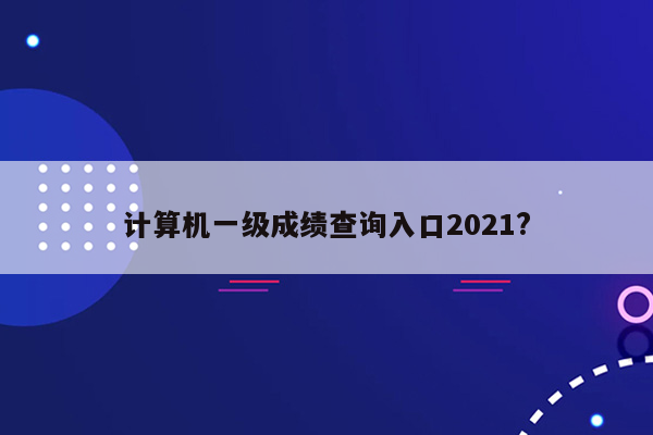 计算机一级成绩查询入口2021?