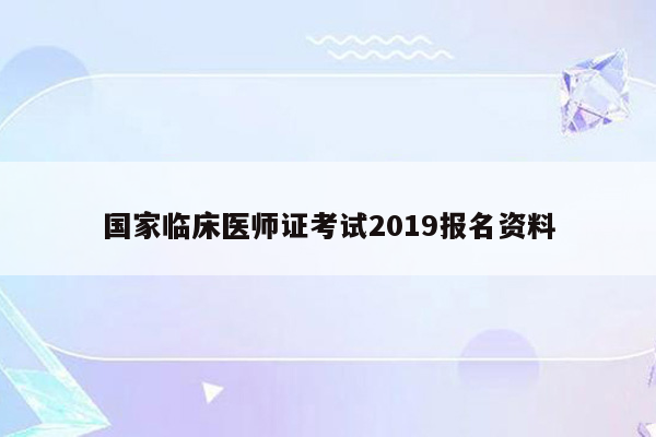 国家临床医师证考试2019报名资料