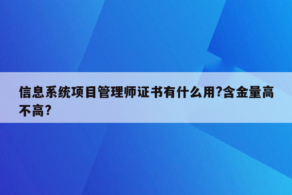 信息系统项目管理师证书有什么用?含金量高不高?